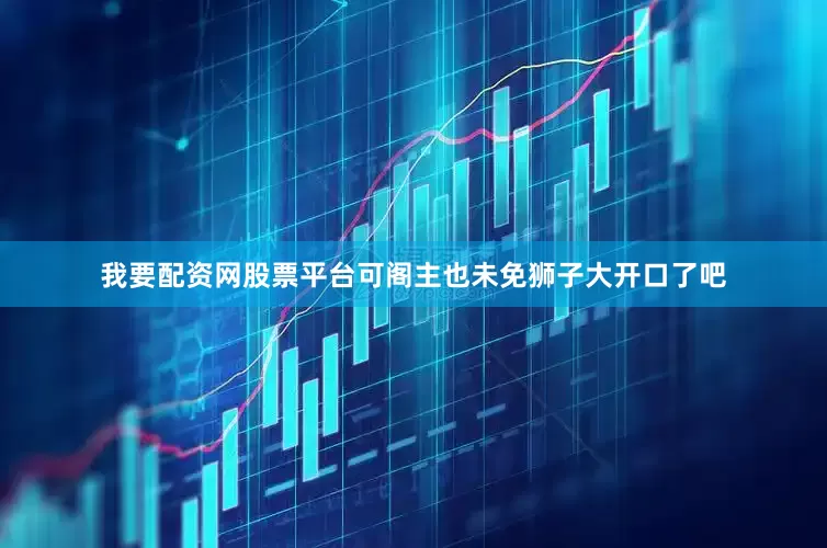 我要配资网股票平台可阁主也未免狮子大开口了吧