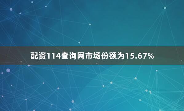 配资114查询网市场份额为15.67%