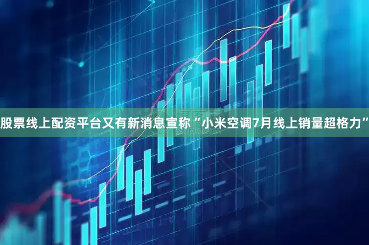 股票线上配资平台又有新消息宣称“小米空调7月线上销量超格力”