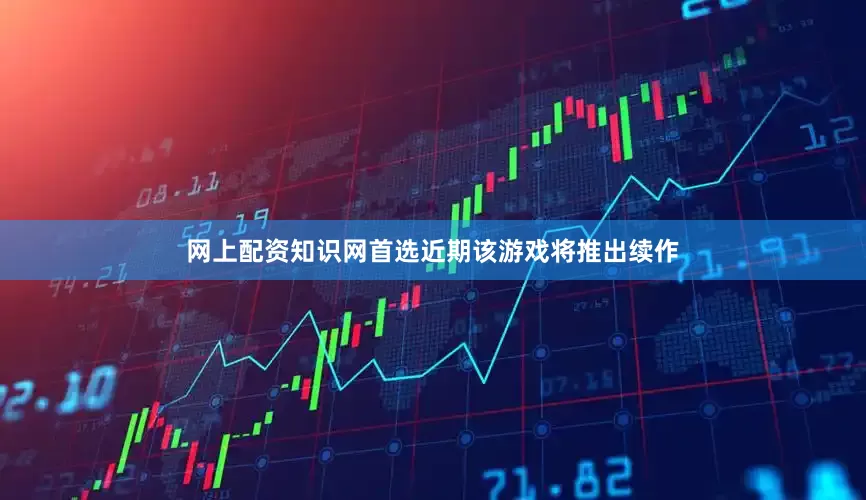 网上配资知识网首选近期该游戏将推出续作