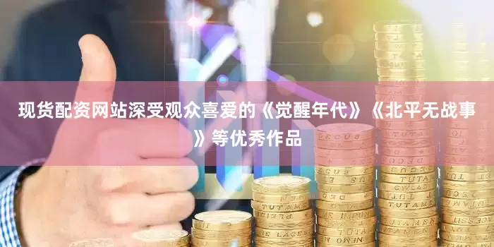 现货配资网站深受观众喜爱的《觉醒年代》《北平无战事》等优秀作品