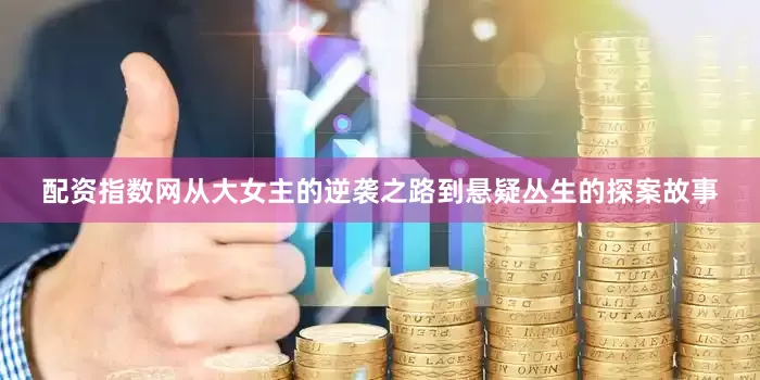 配资指数网从大女主的逆袭之路到悬疑丛生的探案故事