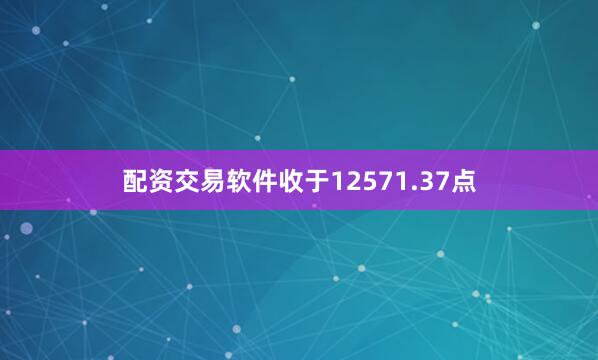 配资交易软件收于12571.37点