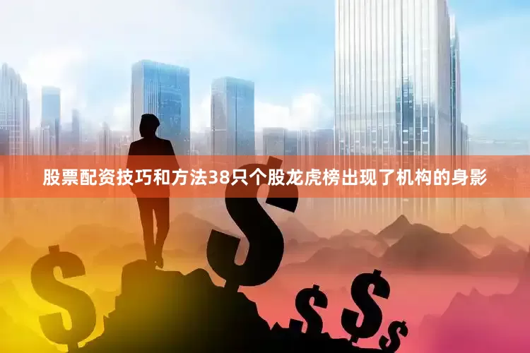 股票配资技巧和方法38只个股龙虎榜出现了机构的身影