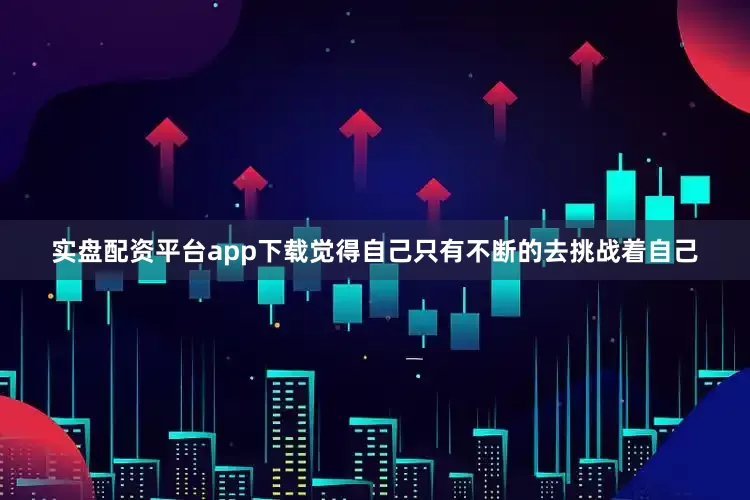 实盘配资平台app下载觉得自己只有不断的去挑战着自己