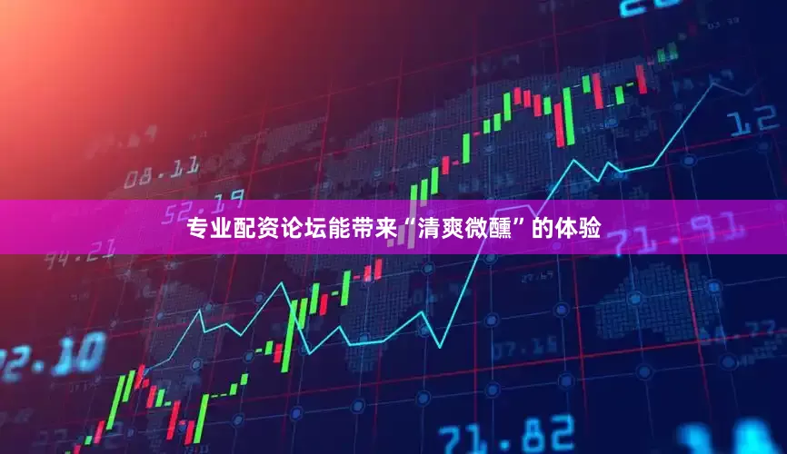 专业配资论坛能带来“清爽微醺”的体验