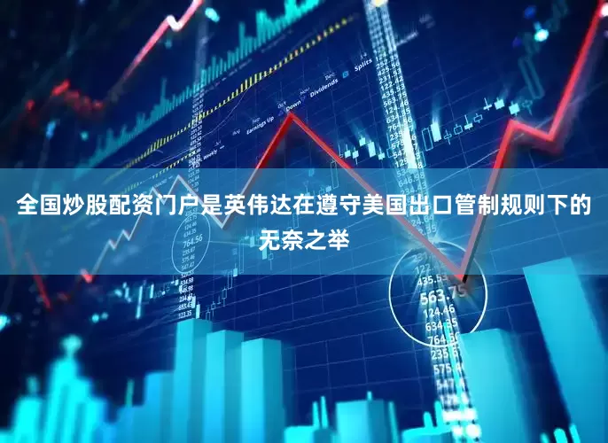 全国炒股配资门户是英伟达在遵守美国出口管制规则下的无奈之举